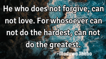 He who does not forgive, can not love. For whosoever can not do the hardest, can not do the