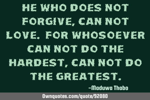 He who does not forgive, can not love. For whosoever can not do the hardest, can not do the