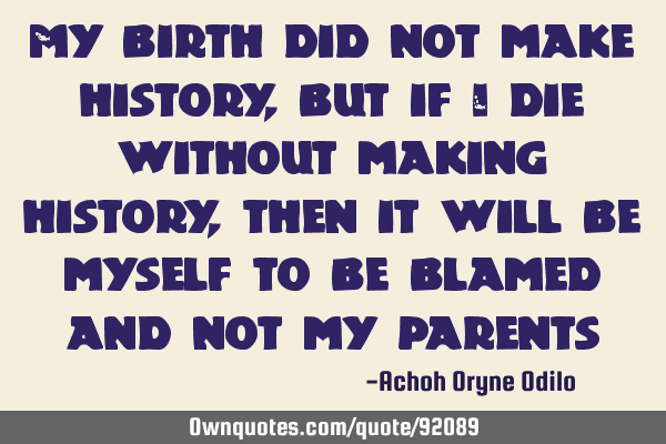 My birth did not make history, but if i die without making history, then it will be myself to be