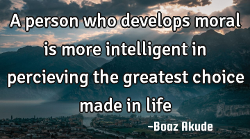 A person who develops moral is more intelligent in percieving the greatest choice made in life