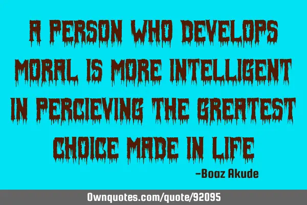 A person who develops moral is more intelligent in percieving the greatest choice made in