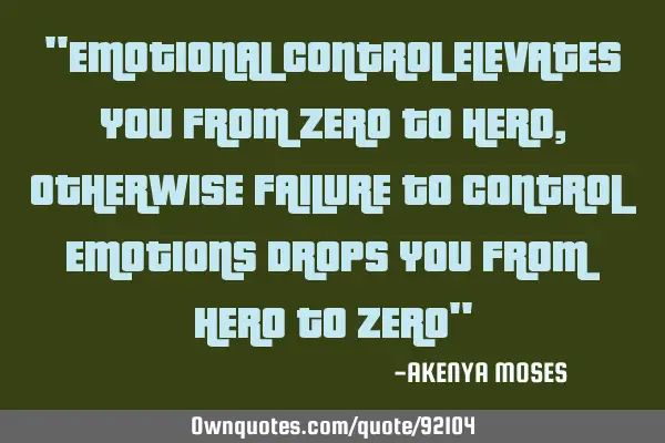 "EMOTIONAL CONTROL ELEVATES YOU FROM ZERO TO HERO, OTHERWISE FAILURE TO CONTROL EMOTIONS DROPS YOU F
