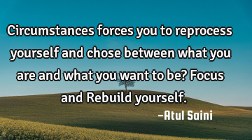 Circumstances forces you to reprocess yourself and chose between what you are and what you want to