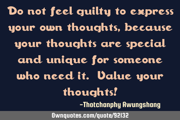 Do not feel guilty to express your own thoughts, because your thoughts are special and unique for