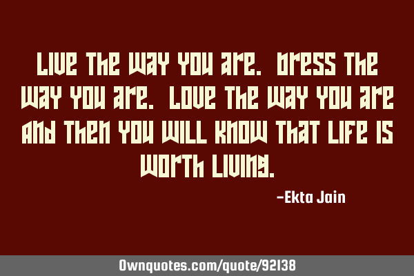 Live the way you are. Dress the way you are. Love the way you are And then you will know that life