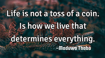 Life is not a toss of a coin. Is how we live that determines everything.