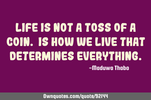 Life is not a toss of a coin. Is how we live that determines