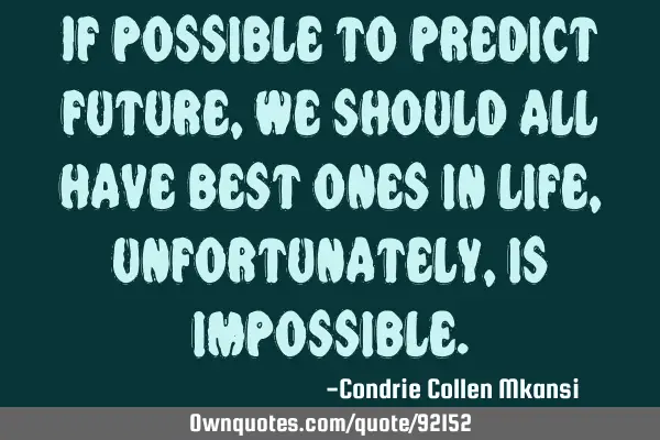 If possible to predict future ,we should all have best ones in life, unfortunately, is