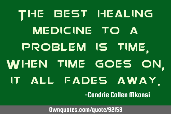 The best healing medicine to a problem is time,When time goes on,it all fades