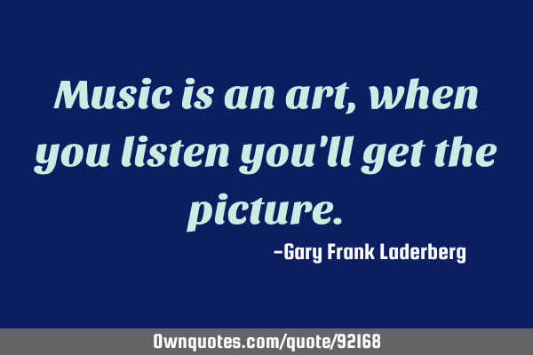 Music is an art, when you listen you