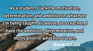 As a student, I lack the motivation, determination, and ambition in whatever I