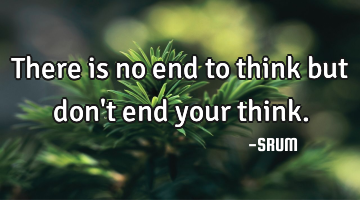 There is no end to think but don