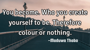 You become. Who you create yourself to be. Therefore colour or nothing.