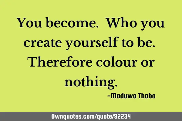 You become. Who you create yourself to be. Therefore colour or