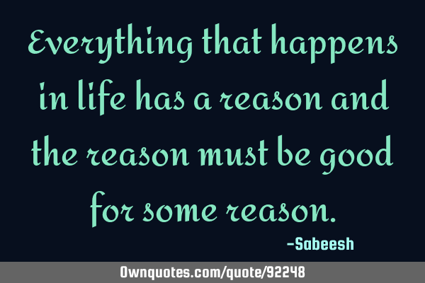 Everything that happens in life has a reason and the reason must be good for some