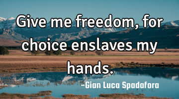 Give me freedom, for choice enslaves my hands.