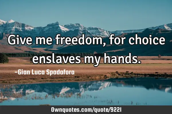 Give me freedom, for choice enslaves my