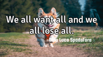 We all want all and we all lose all.