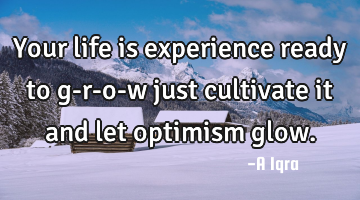 Your life is experience ready to g-r-o-w just cultivate it and let optimism glow.