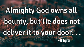 Almighty God owns all bounty, but He does not deliver it to your door...