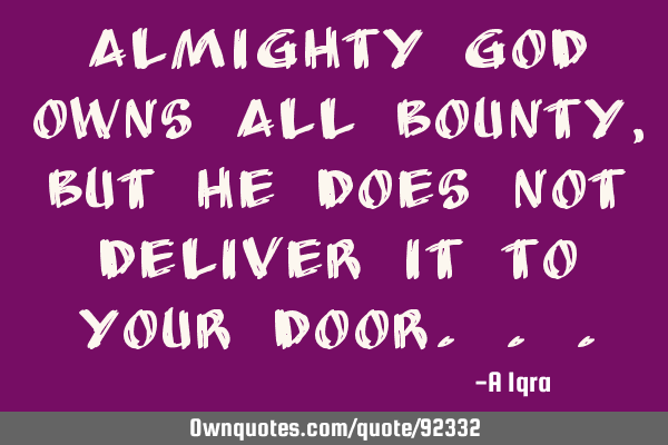 Almighty God owns all bounty, but He does not deliver it to your
