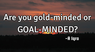 Are you gold-minded or GOAL-MINDED?