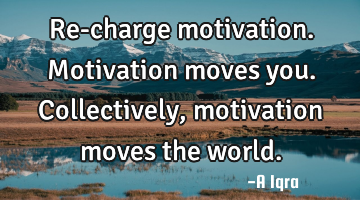 Re-charge motivation. Motivation moves you. Collectively, motivation moves the world.