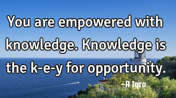 You are empowered with knowledge. Knowledge is the k-e-y for opportunity.