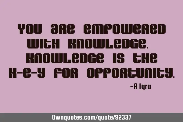 You are empowered with knowledge. Knowledge is the k-e-y for