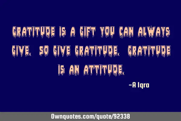 Gratitude is a gift you can always give. So give gratitude. Gratitude is an