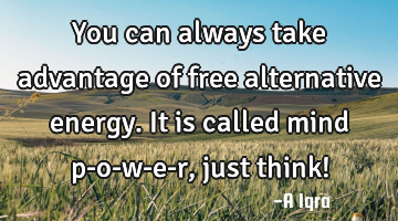 You can always take advantage of free alternative energy. It is called mind p-o-w-e-r, just think!