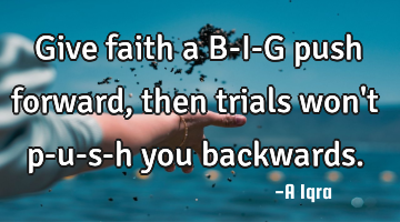 Give faith a B-I-G push forward, then trials won