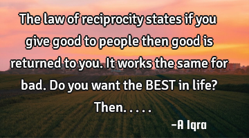 The law of reciprocity states if you give good to people then good is returned to you. It works the