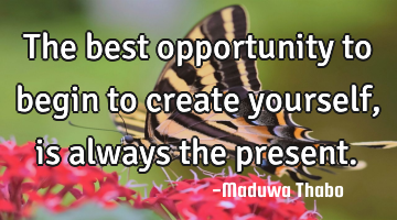 The best opportunity to begin to create yourself, is always the present.