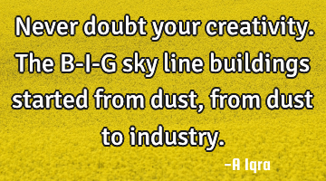 Never doubt your creativity. The B-I-G sky line buildings started from dust, from dust to industry.