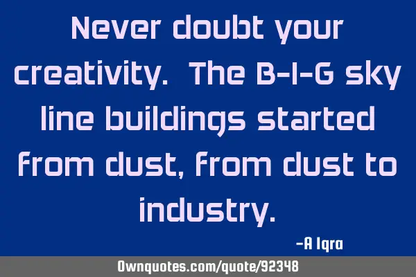 Never doubt your creativity. The B-I-G sky line buildings started from dust, from dust to