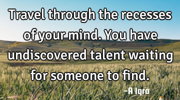 Travel through the recesses of your mind. You have undiscovered talent waiting for someone to find.