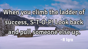 When you climb the ladder of success, S-T-O-P! Look back and pull someone else up.