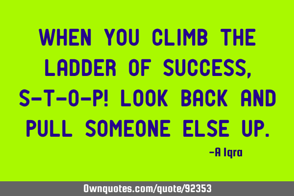 When you climb the ladder of success, S-T-O-P! Look back and pull someone else