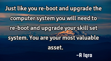 Just like you re-boot and upgrade the computer system you will need to re-boot and upgrade your