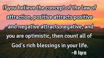 If you believe the concept of the law of attraction, positive attracts positive and negative