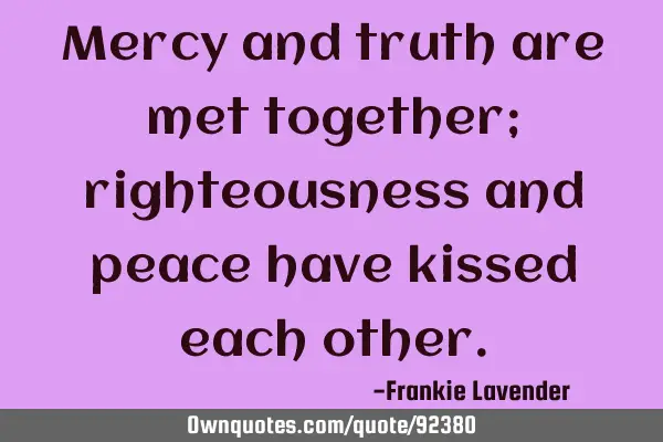 Mercy and truth are met together; righteousness and peace have kissed each