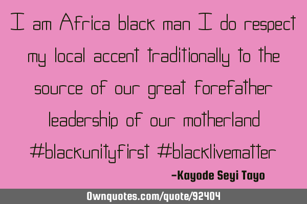 I am an African black man, I do respect my local accent traditionally to the source of our great