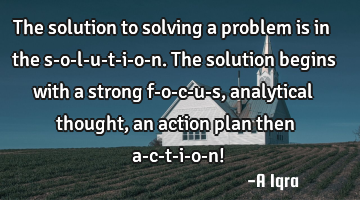 The solution to solving a problem is in the s-o-l-u-t-i-o-n. The solution begins with a strong f-o-