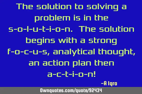 The solution to solving a problem is in the s-o-l-u-t-i-o-n. The solution begins with a strong f-o-