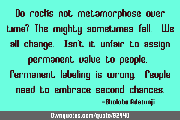 Do rocks not metamorphose over time? The mighty sometimes fall. We all change. Isn