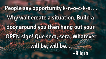 People say opportunity k-n-o-c-k-s... Why wait create a situation. Build a door around you then