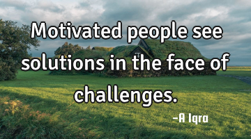 Motivated people see solutions in the face of challenges.