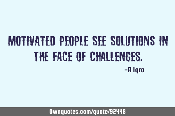 Motivated people see solutions in the face of