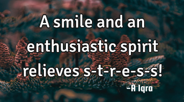A smile and an enthusiastic spirit relieves s-t-r-e-s-s!